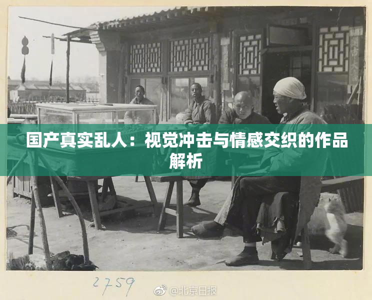 国产真实乱人：视觉冲击与情感交织的作品解析