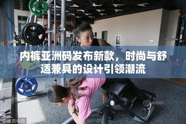 内裤亚洲码发布新款，时尚与舒适兼具的设计引领潮流