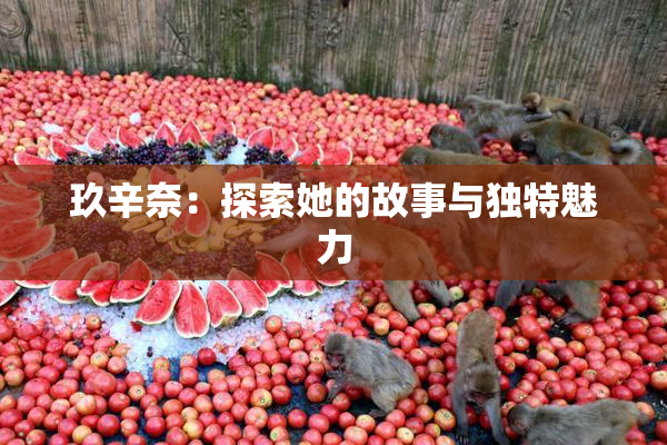 玖辛奈：探索她的故事与独特魅力