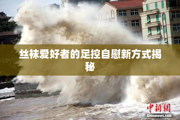 丝袜爱好者的足控自慰新方式揭秘