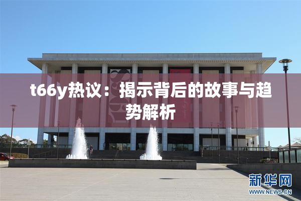 t66y热议：揭示背后的故事与趋势解析
