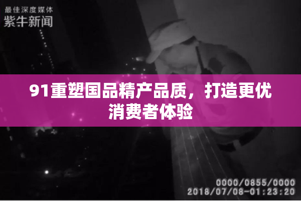 91重塑国品精产品质，打造更优消费者体验