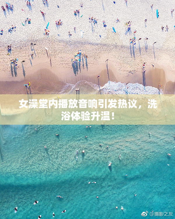 女澡堂内播放音响引发热议，洗浴体验升温！