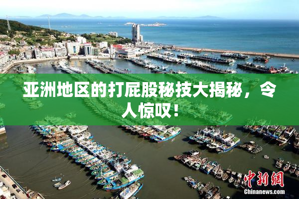 亚洲地区的打屁股秘技大揭秘，令人惊叹！