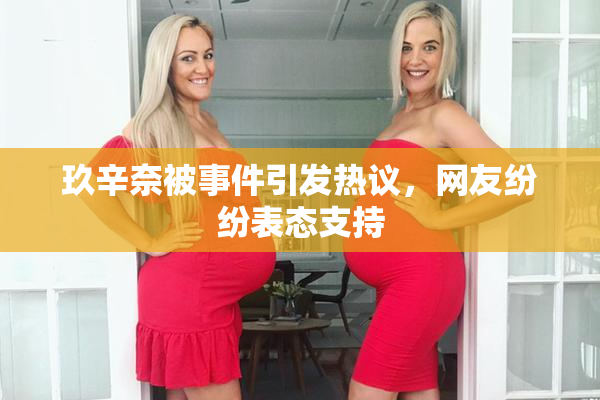 玖辛奈被事件引发热议，网友纷纷表态支持