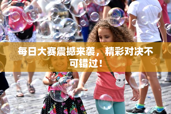 每日大赛震撼来袭，精彩对决不可错过！
