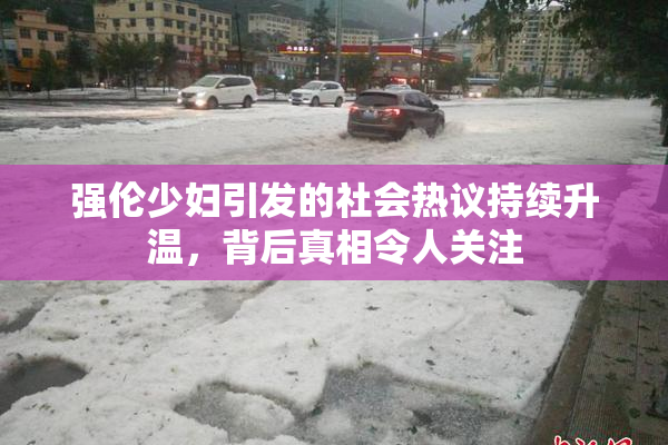 强伦少妇引发的社会热议持续升温，背后真相令人关注