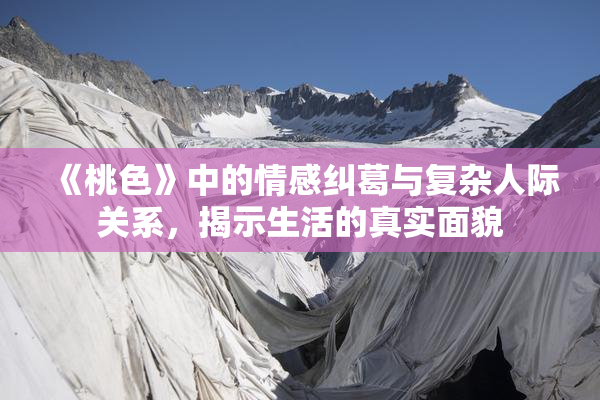 《桃色》中的情感纠葛与复杂人际关系，揭示生活的真实面貌