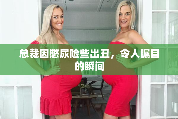 总裁因憋尿险些出丑，令人瞩目的瞬间