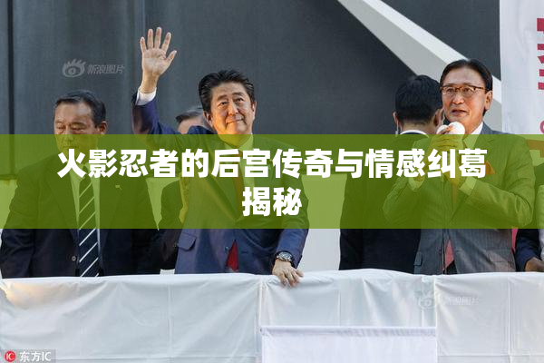 火影忍者的后宫传奇与情感纠葛揭秘