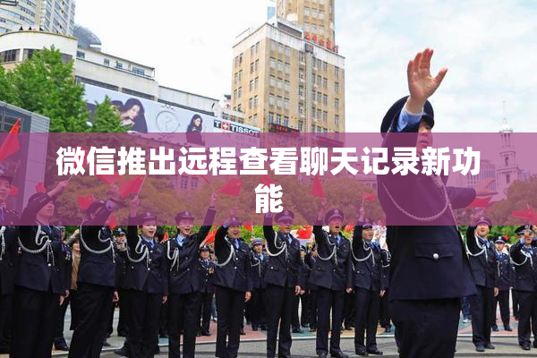 微信推出远程查看聊天记录新功能