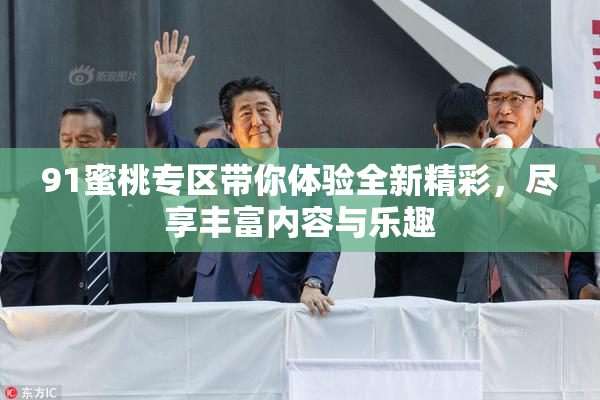 91蜜桃专区带你体验全新精彩，尽享丰富内容与乐趣