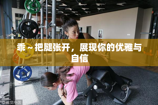 乖～把腿张开，展现你的优雅与自信