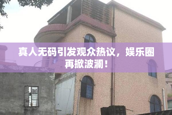 真人无码引发观众热议，娱乐圈再掀波澜！