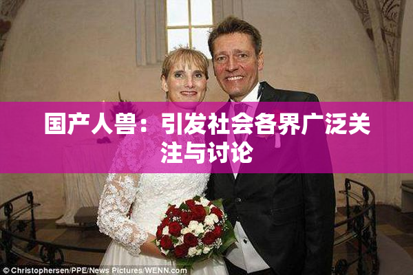 国产人兽：引发社会各界广泛关注与讨论