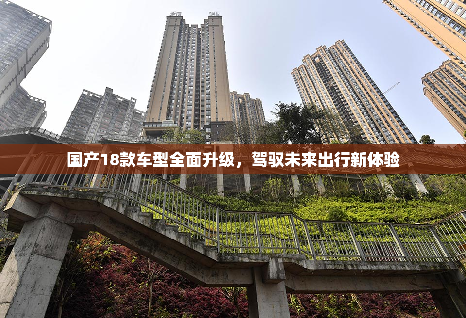 国产18款车型全面升级，驾驭未来出行新体验