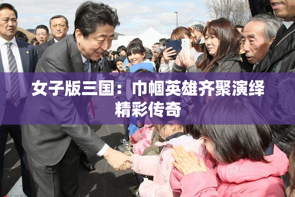 女子版三国：巾帼英雄齐聚演绎精彩传奇
