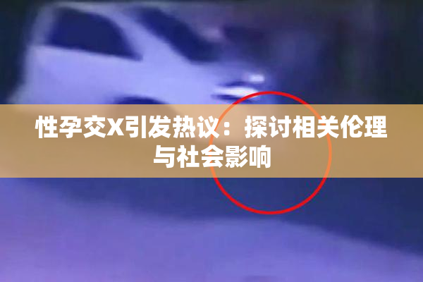 性孕交X引发热议：探讨相关伦理与社会影响