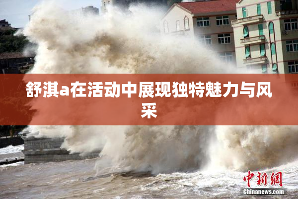 舒淇a在活动中展现独特魅力与风采