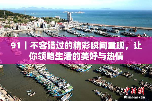 91丨不容错过的精彩瞬间重现，让你领略生活的美好与热情