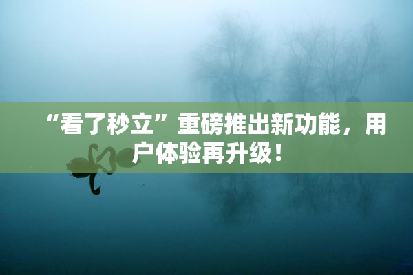 “看了秒立”重磅推出新功能，用户体验再升级！