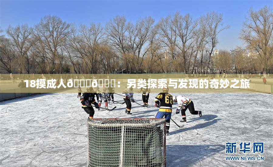 18摸成人🍆🍑：另类探索与发现的奇妙之旅