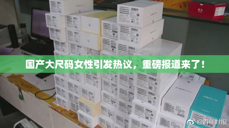 国产大尺码女性引发热议，重磅报道来了！
