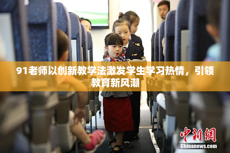 91老师以创新教学法激发学生学习热情，引领教育新风潮