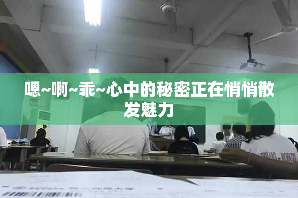 嗯~啊~乖~心中的秘密正在悄悄散发魅力