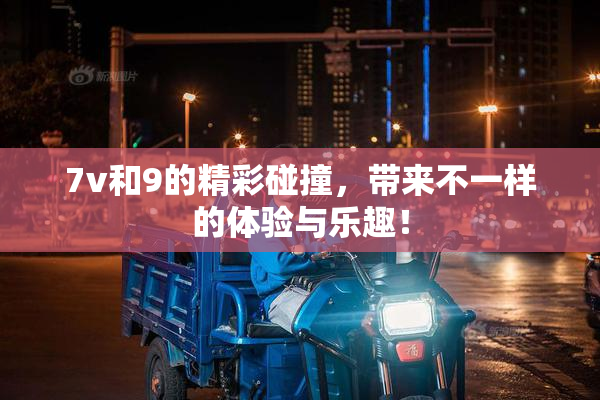 7v和9的精彩碰撞，带来不一样的体验与乐趣！