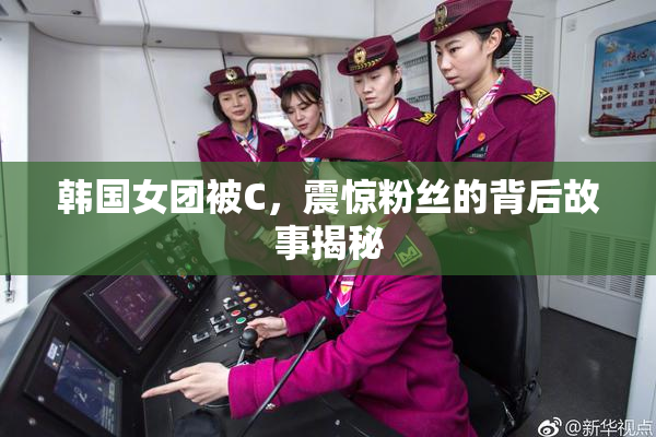 韩国女团被C，震惊粉丝的背后故事揭秘