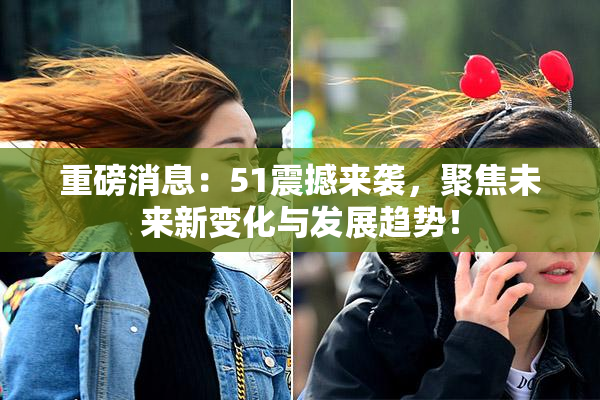 重磅消息：51震撼来袭，聚焦未来新变化与发展趋势！