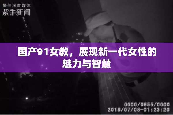 国产91女教，展现新一代女性的魅力与智慧