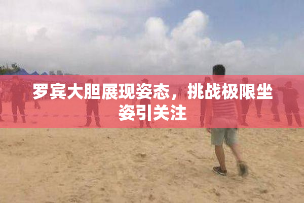 罗宾大胆展现姿态，挑战极限坐姿引关注