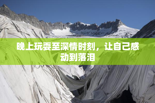 晚上玩耍至深情时刻，让自己感动到落泪