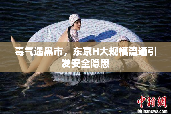 毒气遇黑市，东京H大规模流通引发安全隐患