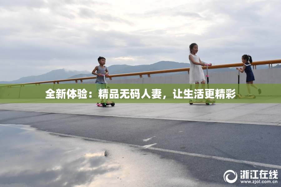 全新体验：精品无码人妻，让生活更精彩