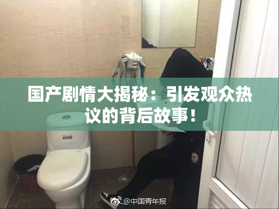 国产剧情大揭秘：引发观众热议的背后故事！