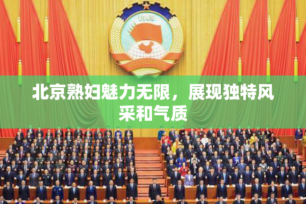北京熟妇魅力无限，展现独特风采和气质