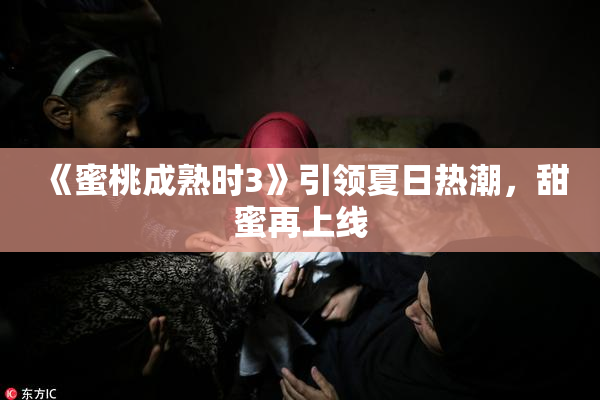 《蜜桃成熟时3》引领夏日热潮，甜蜜再上线