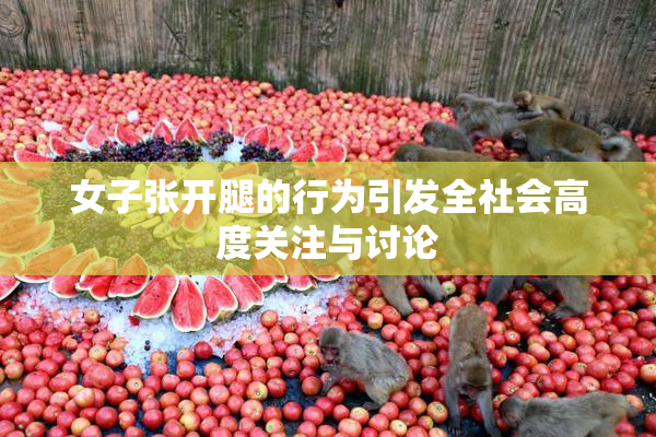 女子张开腿的行为引发全社会高度关注与讨论