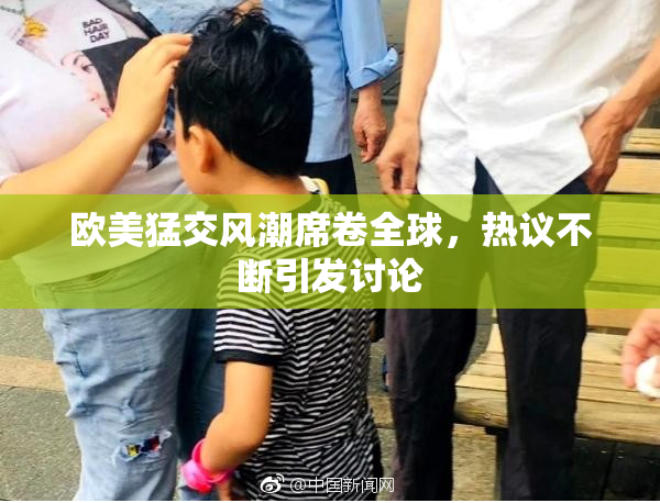 欧美猛交风潮席卷全球，热议不断引发讨论