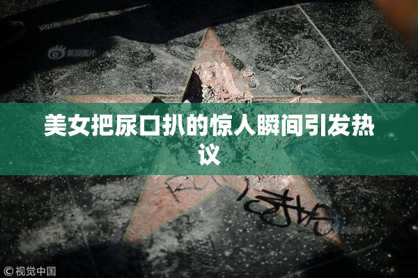 美女把尿口扒的惊人瞬间引发热议