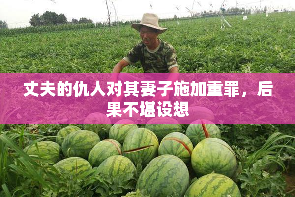 丈夫的仇人对其妻子施加重罪，后果不堪设想