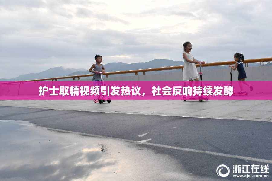 护士取精视频引发热议，社会反响持续发酵