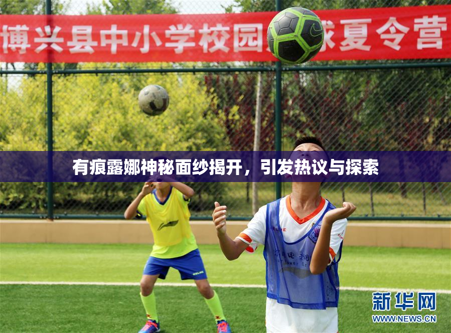 有痕露娜神秘面纱揭开，引发热议与探索
