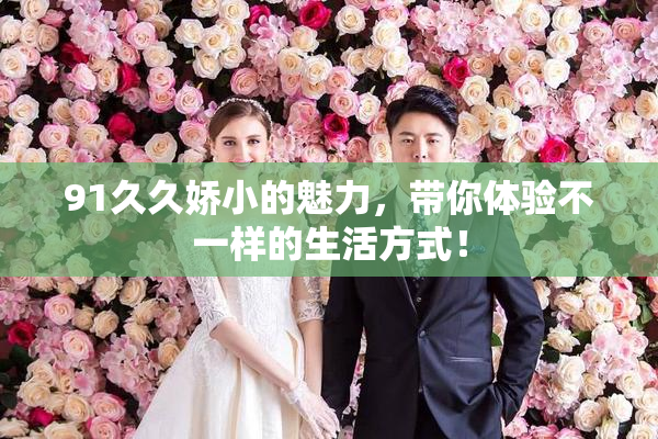 91久久娇小的魅力，带你体验不一样的生活方式！