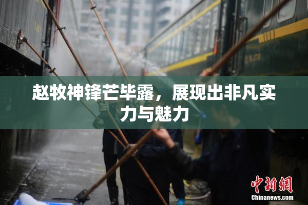 赵牧神锋芒毕露，展现出非凡实力与魅力