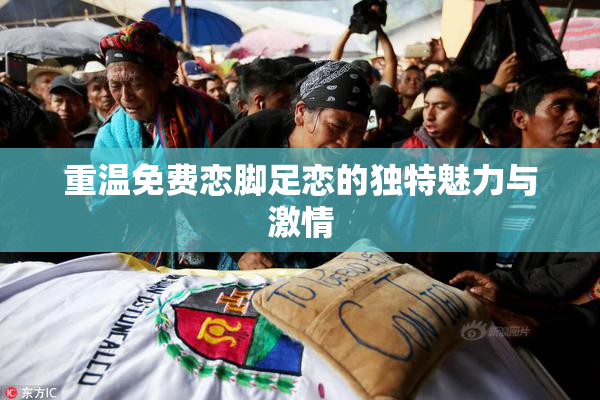 重温免费恋脚足恋的独特魅力与激情