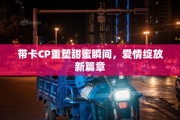 带卡CP重塑甜蜜瞬间，爱情绽放新篇章